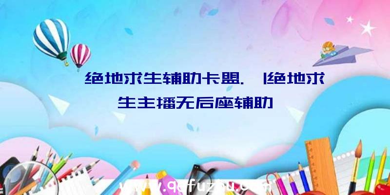 「绝地求生辅助卡盟.」|绝地求生主播无后座辅助